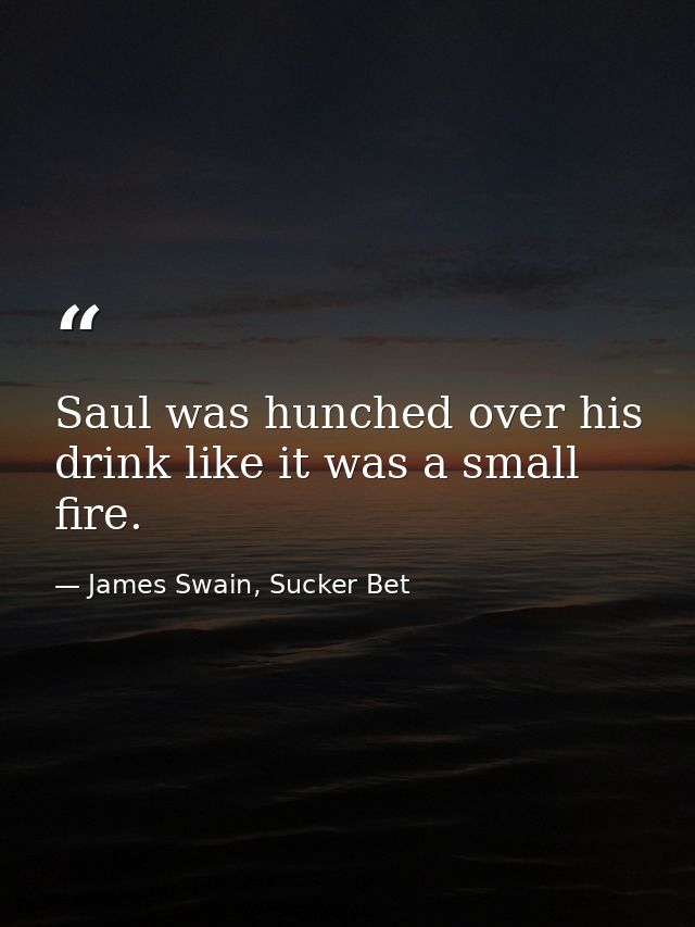 Saul was hunched over his drink like it was a small fire. — James Swain, Sucker Bet