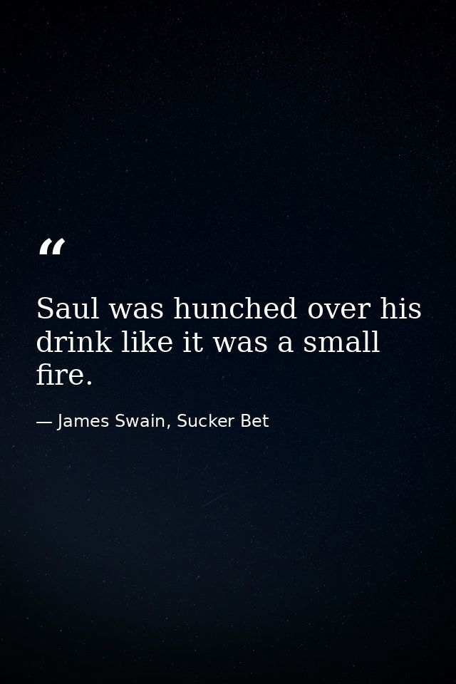 Saul was hunched over his drink like it was a small fire. — James Swain, Sucker Bet
