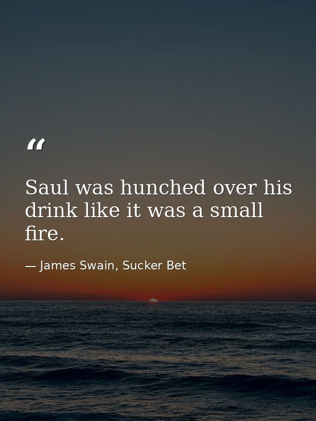 Saul was hunched over his drink like it was a small fire. — James Swain, Sucker Bet