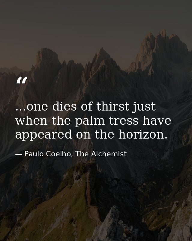 ...one dies of thirst just when the palm tress have appeared on the horizon. — Paulo Coelho, The Alchemist