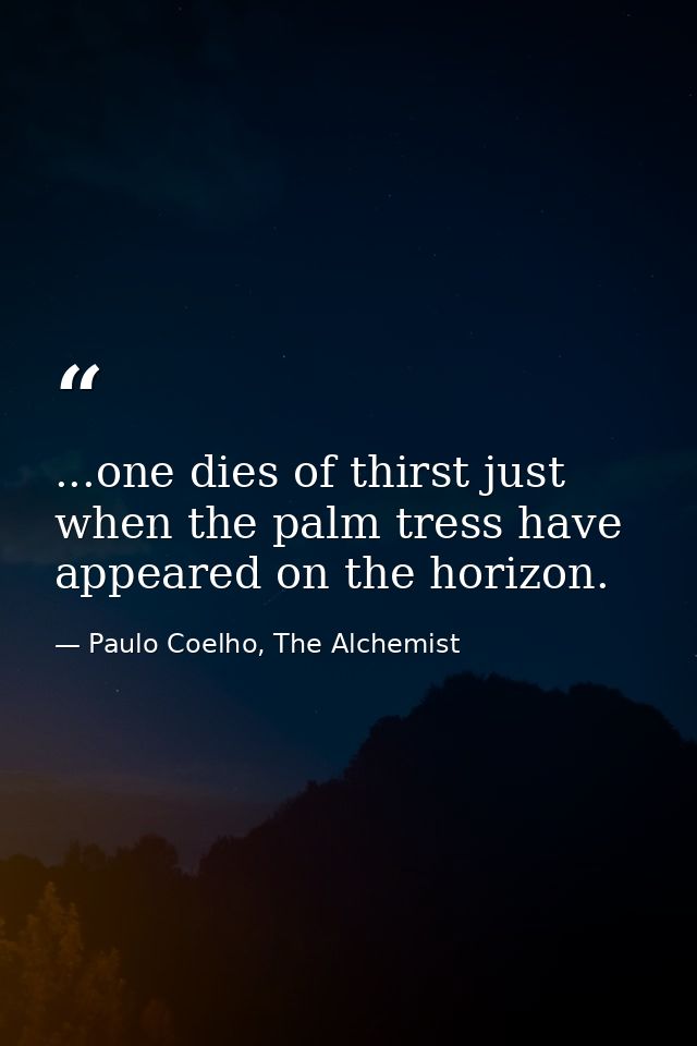 ...one dies of thirst just when the palm tress have appeared on the horizon. — Paulo Coelho, The Alchemist