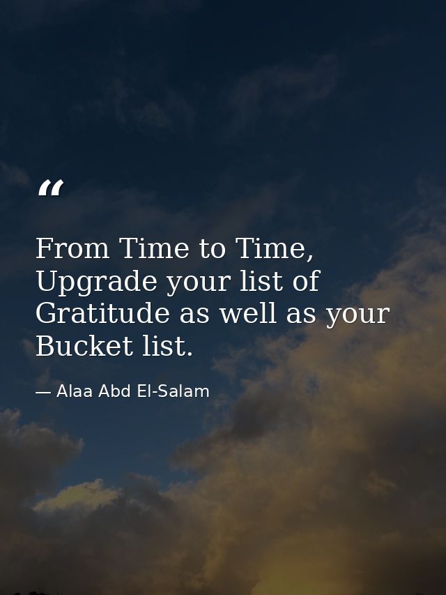 From Time to Time, Upgrade your list of Gratitude as well as your Bucket list. — Alaa Abd El-Salam