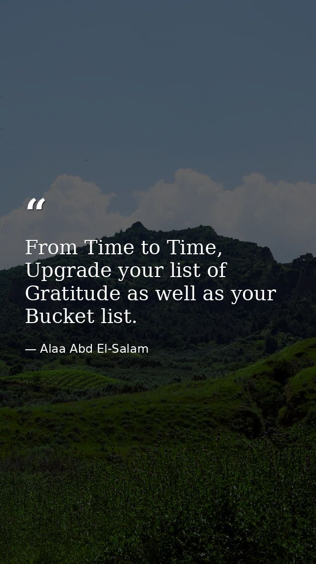 From Time to Time, Upgrade your list of Gratitude as well as your Bucket list. — Alaa Abd El-Salam