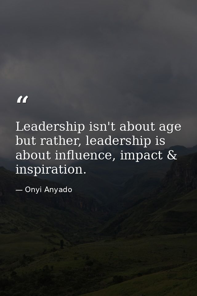 Leadership isn't about age but rather, leadership is about influence, impact & inspiration. — Onyi Anyado