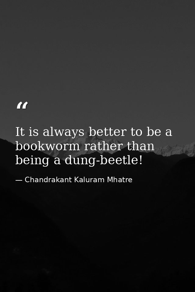 It is always better to be a bookworm rather than being a dung-beetle! — Chandrakant Kaluram Mhatre