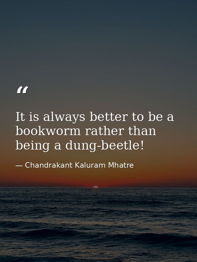 It is always better to be a bookworm rather than being a dung-beetle! — Chandrakant Kaluram Mhatre