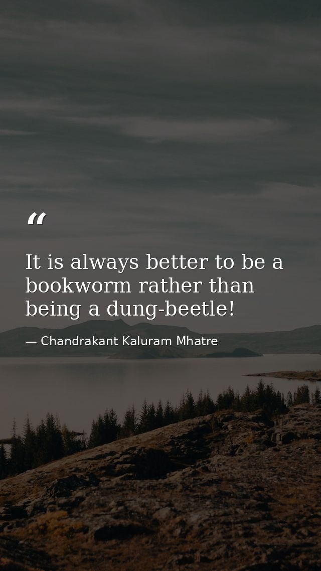 It is always better to be a bookworm rather than being a dung-beetle! — Chandrakant Kaluram Mhatre