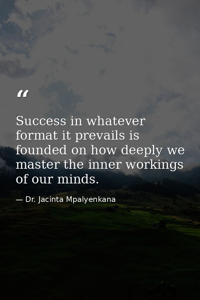 Success in whatever format it prevails is founded on how deeply we master the inner workings of our minds. — Dr. Jacinta Mpalyenkana
