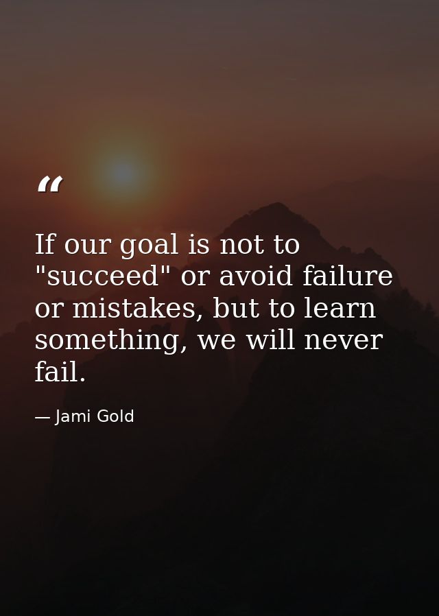 If our goal is not to "succeed" or avoid failure or mistakes, but to learn something, we will never fail. — Jami Gold