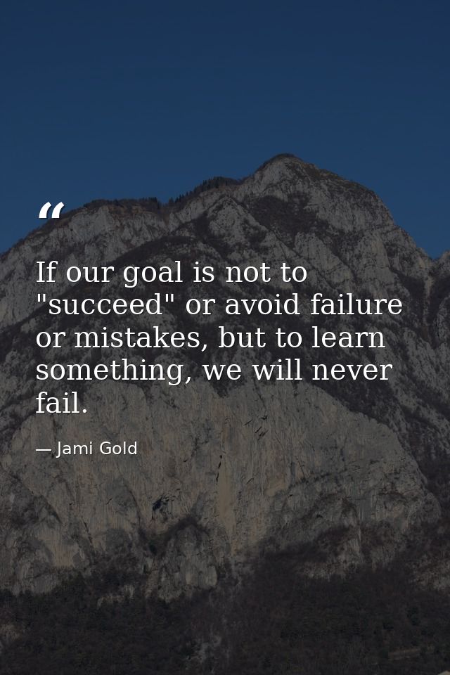 If our goal is not to "succeed" or avoid failure or mistakes, but to learn something, we will never fail. — Jami Gold