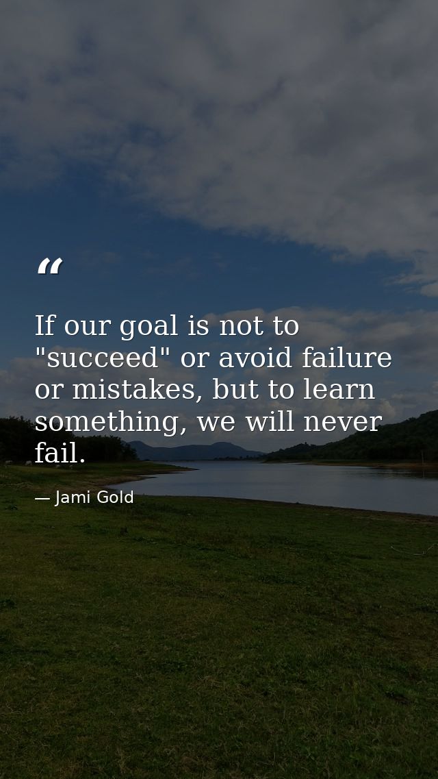 If our goal is not to "succeed" or avoid failure or mistakes, but to learn something, we will never fail. — Jami Gold