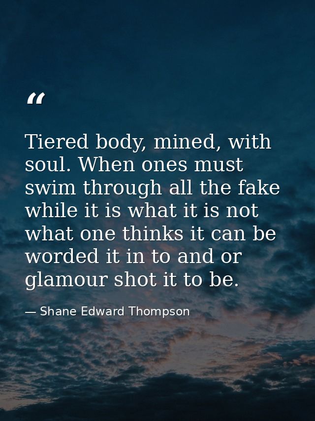 Tiered body, mined, with soul. When ones must swim through all the fake while it is what it is not what one thinks it ca — Shane Edward Thompson