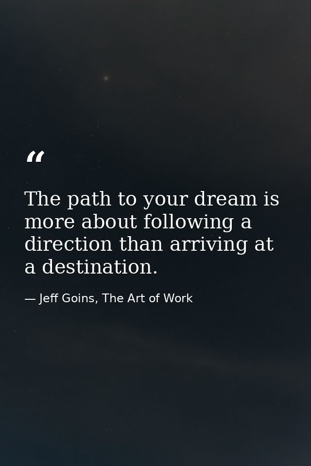 The path to your dream is more about following a direction than arriving at a destination. — Jeff Goins, The Art of Work