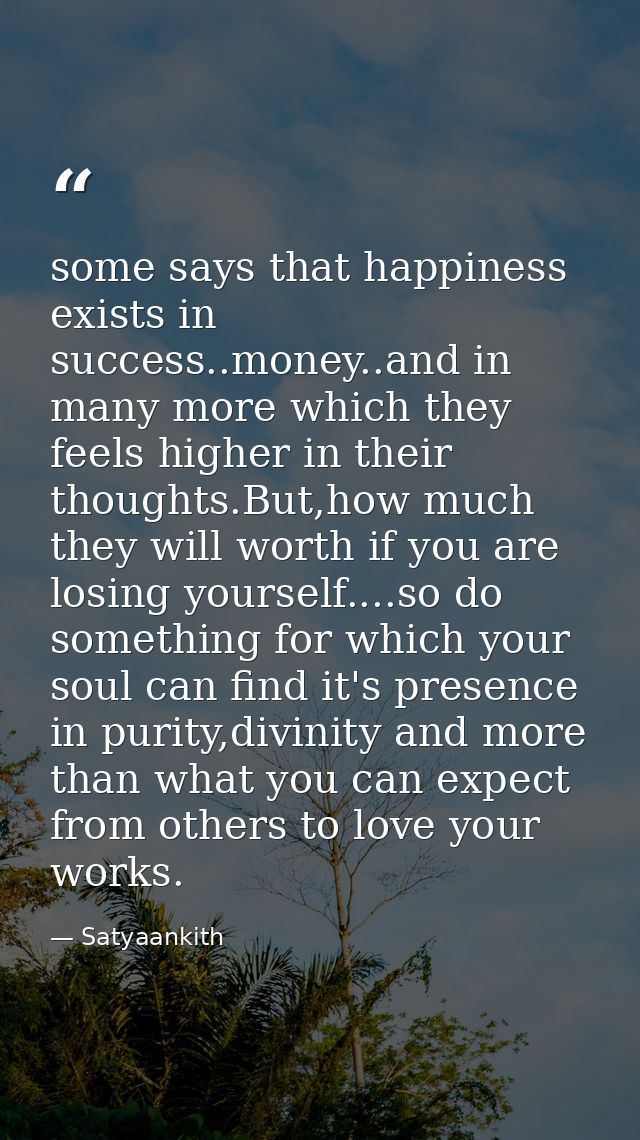 some says that happiness exists in success..money..and in many more which they feels higher in their thoughts.But,how mu — Satyaankith