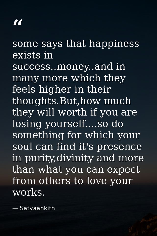 some says that happiness exists in success..money..and in many more which they feels higher in their thoughts.But,how mu — Satyaankith