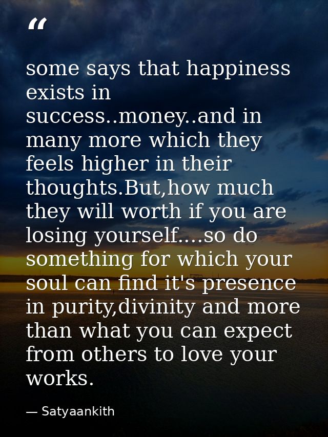 some says that happiness exists in success..money..and in many more which they feels higher in their thoughts.But,how mu — Satyaankith