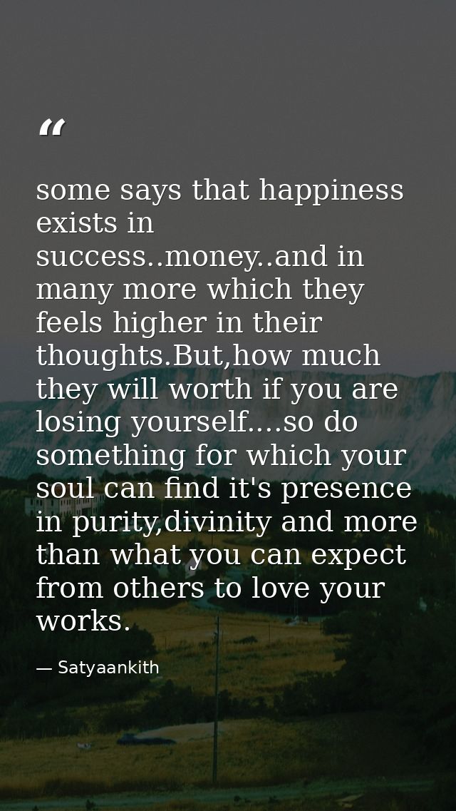 some says that happiness exists in success..money..and in many more which they feels higher in their thoughts.But,how mu — Satyaankith