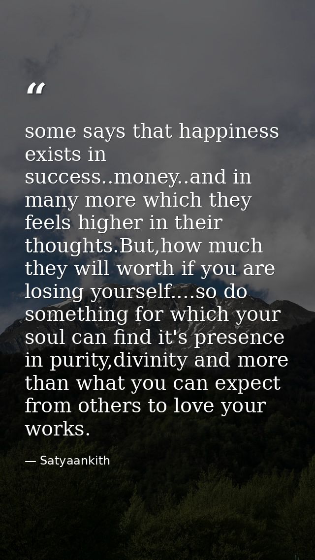 some says that happiness exists in success..money..and in many more which they feels higher in their thoughts.But,how mu — Satyaankith