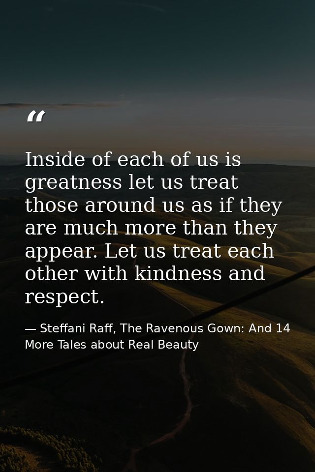 Inside of each of us is greatness let us treat those around us as if they are much more than they appear. Let us treat e — Steffani Raff, The Ravenous Gown: And 14 More Tales about Real Beauty