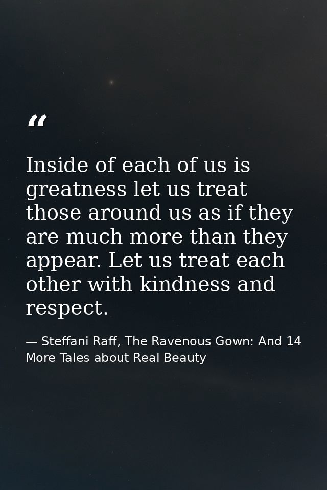 Inside of each of us is greatness let us treat those around us as if they are much more than they appear. Let us treat e — Steffani Raff, The Ravenous Gown: And 14 More Tales about Real Beauty