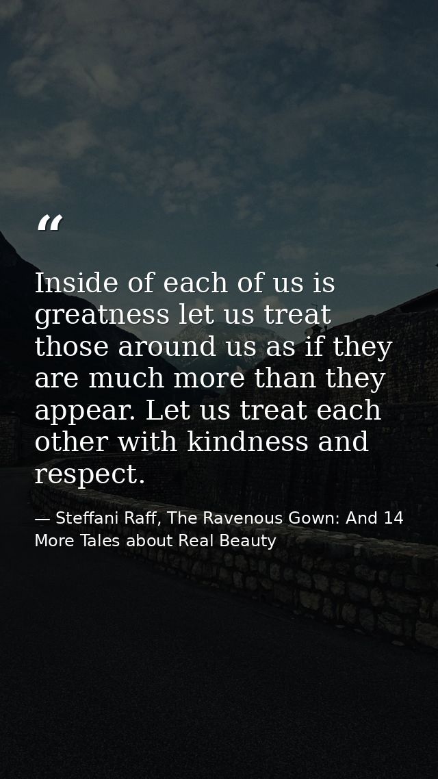Inside of each of us is greatness let us treat those around us as if they are much more than they appear. Let us treat e — Steffani Raff, The Ravenous Gown: And 14 More Tales about Real Beauty