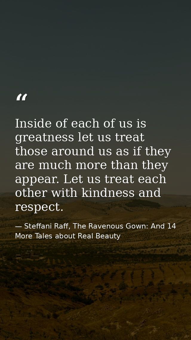 Inside of each of us is greatness let us treat those around us as if they are much more than they appear. Let us treat e — Steffani Raff, The Ravenous Gown: And 14 More Tales about Real Beauty