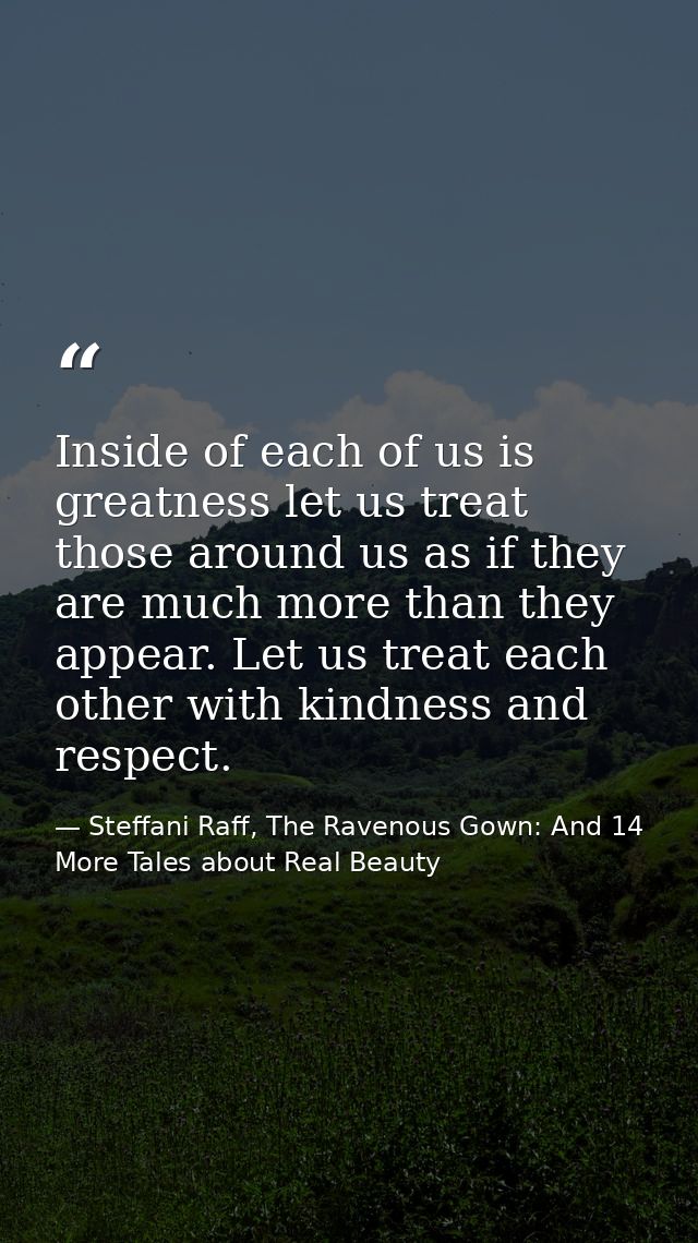 Inside of each of us is greatness let us treat those around us as if they are much more than they appear. Let us treat e — Steffani Raff, The Ravenous Gown: And 14 More Tales about Real Beauty