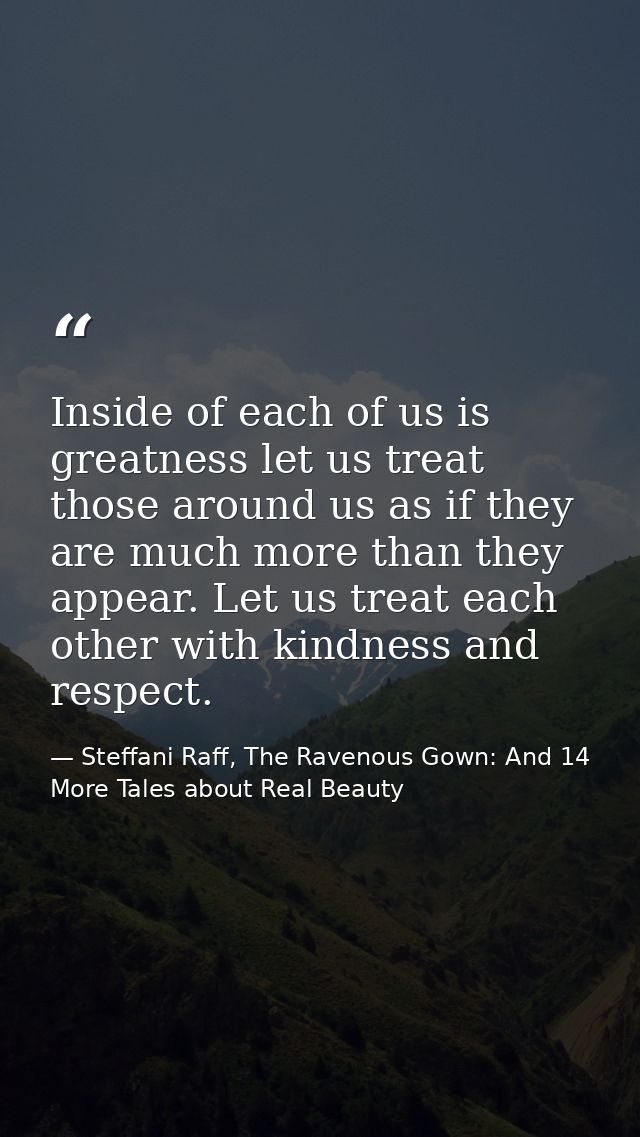 Inside of each of us is greatness let us treat those around us as if they are much more than they appear. Let us treat e — Steffani Raff, The Ravenous Gown: And 14 More Tales about Real Beauty