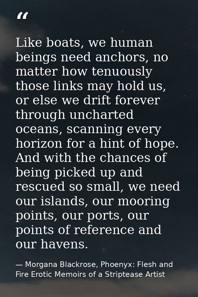 Like boats, we human beings need anchors, no matter how tenuously those links may hold us, or else we drift forever thro — Morgana Blackrose, Phoenyx: Flesh and Fire Erotic Memoirs of a Striptease Artist