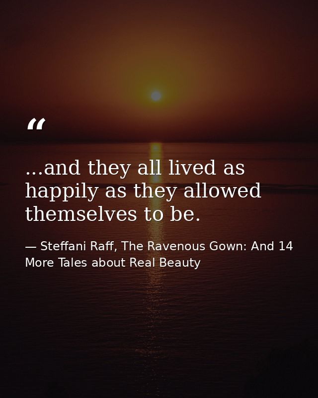 ...and they all lived as happily as they allowed themselves to be. — Steffani Raff, The Ravenous Gown: And 14 More Tales about Real Beauty