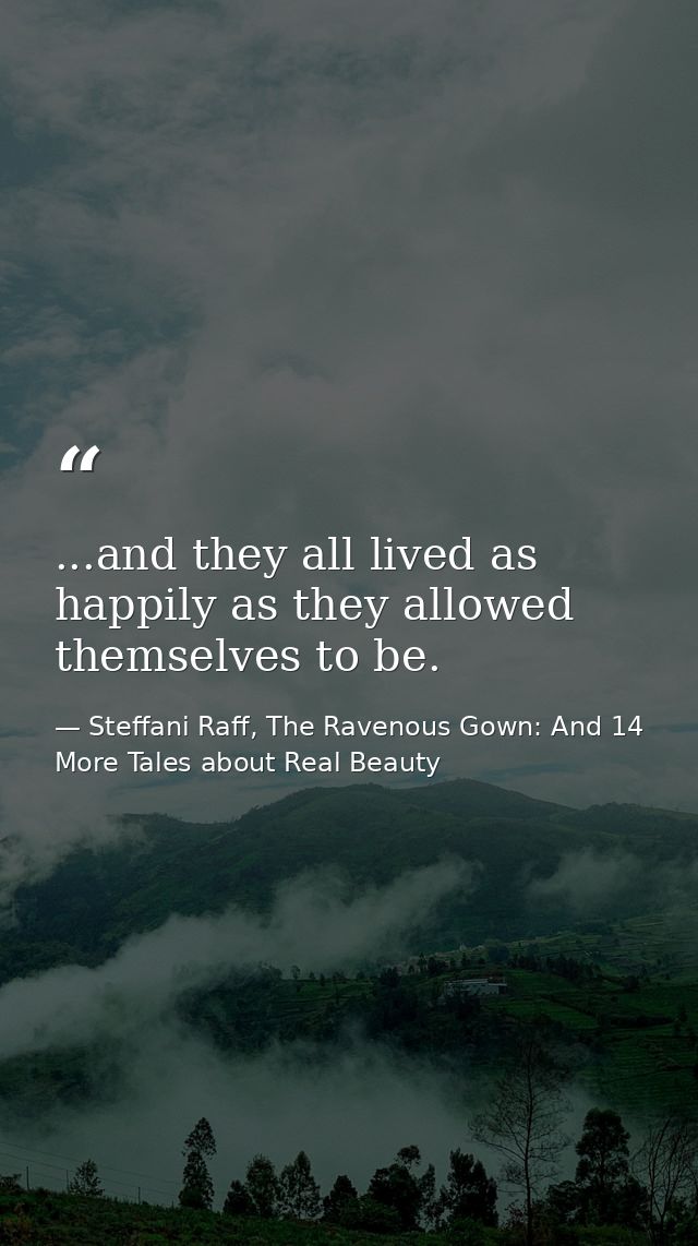 ...and they all lived as happily as they allowed themselves to be. — Steffani Raff, The Ravenous Gown: And 14 More Tales about Real Beauty