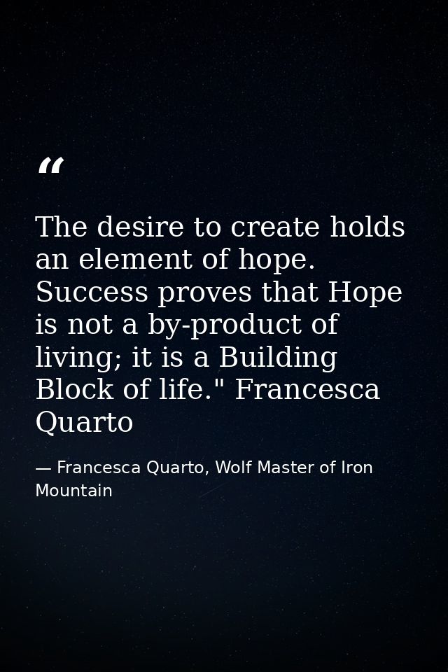 The desire to create holds an element of hope. Success proves that Hope is not a by-product of living; it is a Building  — Francesca Quarto, Wolf Master of Iron Mountain