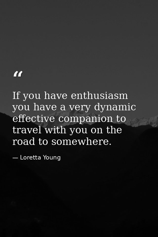 If you have enthusiasm you have a very dynamic effective companion to travel with you on the road to somewhere. — Loretta Young