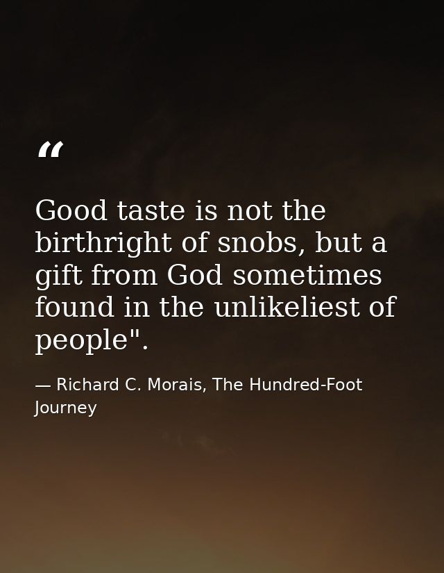 Good taste is not the birthright of snobs, but a gift from God sometimes found in the unlikeliest of people". — Richard C. Morais, The Hundred-Foot Journey