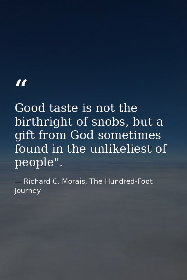 Good taste is not the birthright of snobs, but a gift from God sometimes found in the unlikeliest of people". — Richard C. Morais, The Hundred-Foot Journey