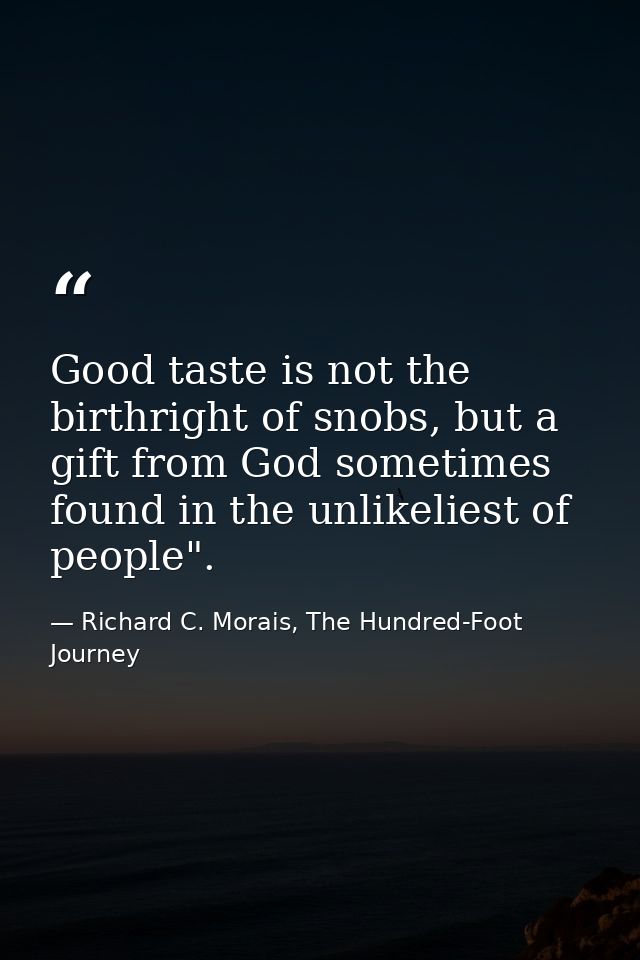 Good taste is not the birthright of snobs, but a gift from God sometimes found in the unlikeliest of people". — Richard C. Morais, The Hundred-Foot Journey
