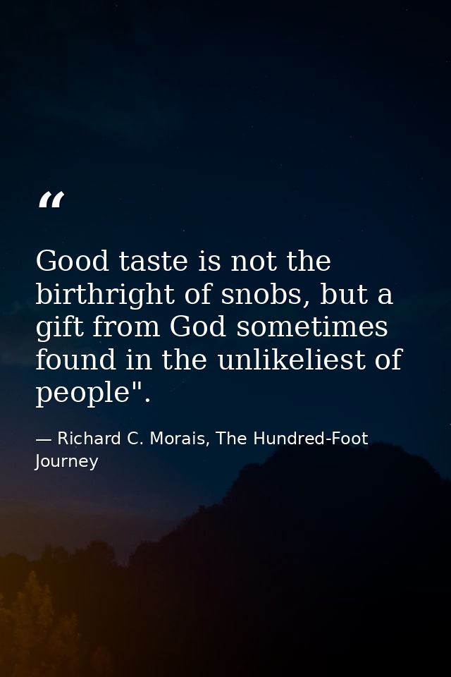 Good taste is not the birthright of snobs, but a gift from God sometimes found in the unlikeliest of people". — Richard C. Morais, The Hundred-Foot Journey
