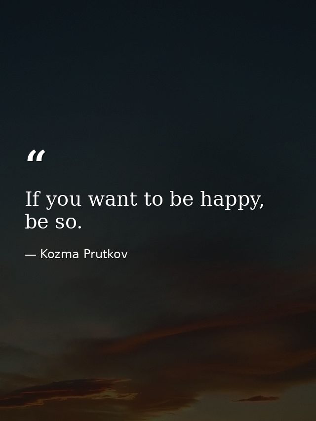If you want to be happy, be so. — Kozma Prutkov