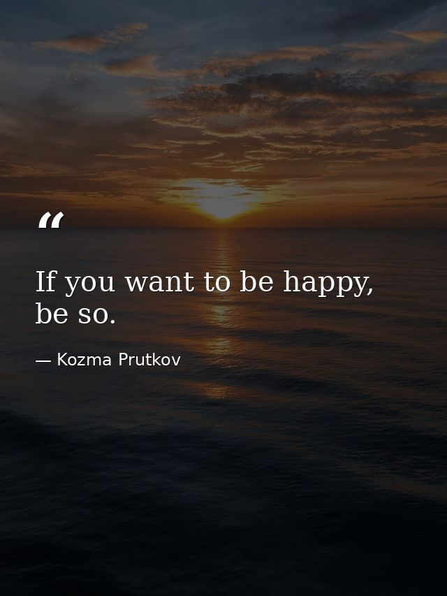 If you want to be happy, be so. — Kozma Prutkov