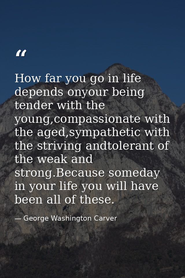 How far you go in life depends onyour being tender with the young,compassionate with the aged,sympathetic with the striv — George Washington Carver