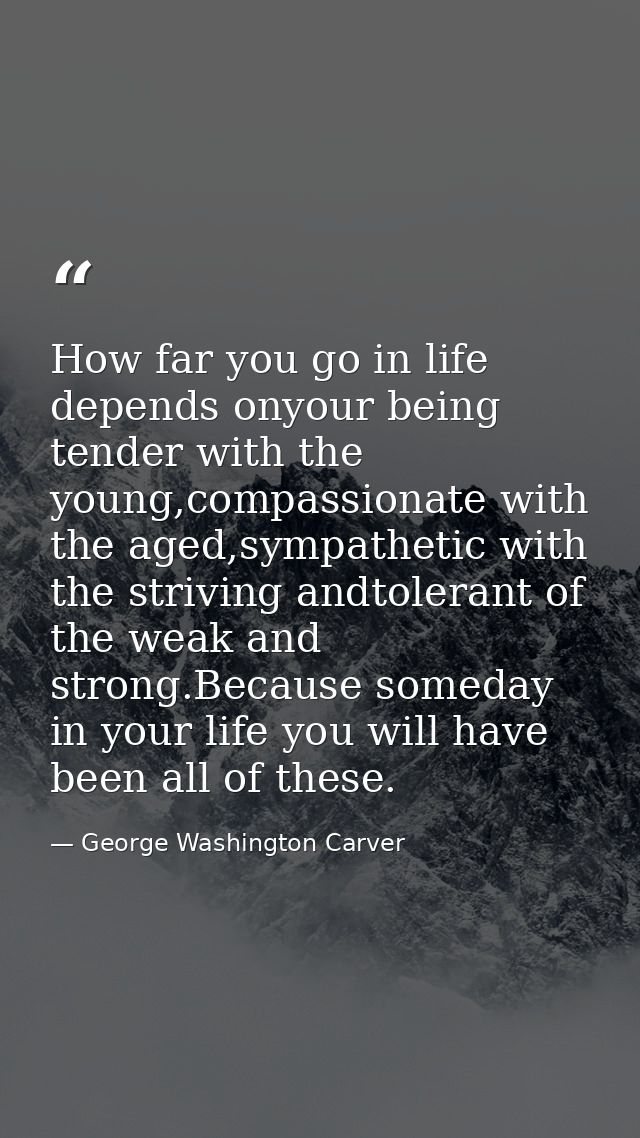 How far you go in life depends onyour being tender with the young,compassionate with the aged,sympathetic with the striv — George Washington Carver