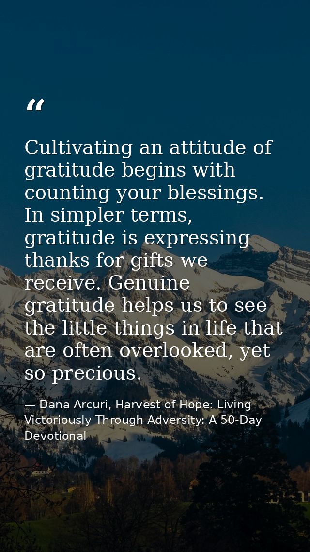 Cultivating an attitude of gratitude begins with counting your blessings. In simpler terms, gratitude is expressing than — Dana Arcuri, Harvest of Hope: Living Victoriously Through Adversity: A 50-Day Devotional
