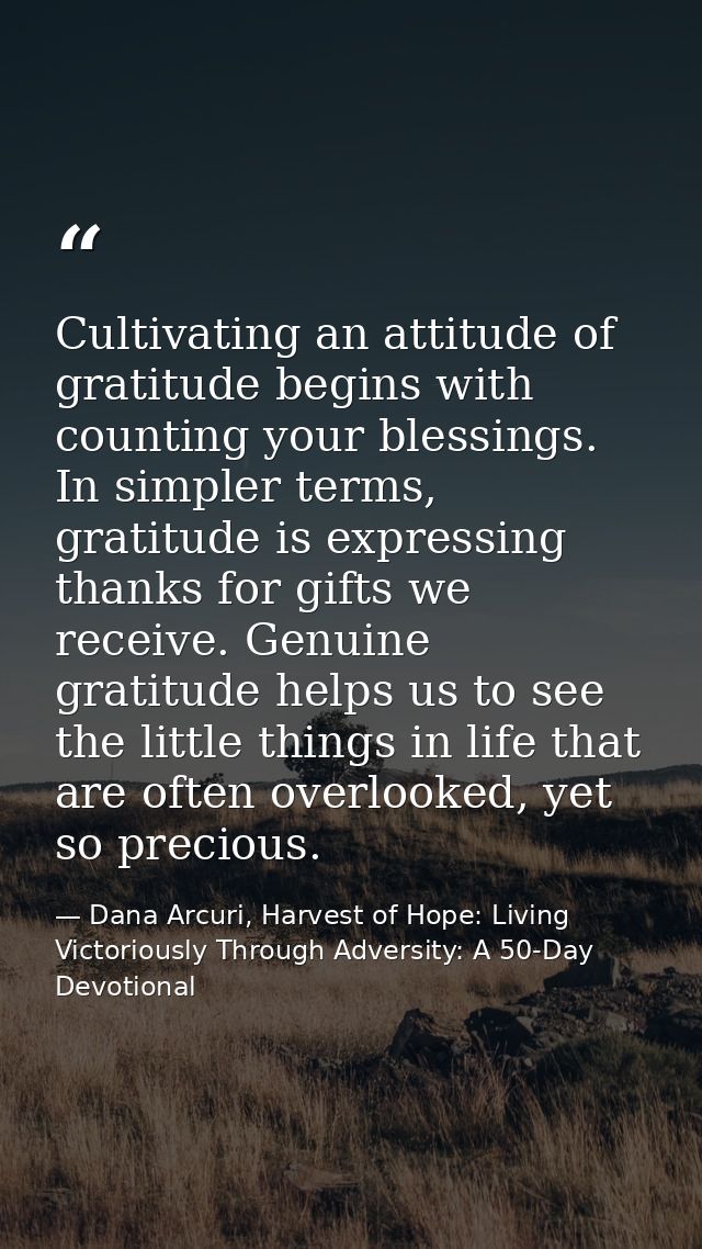 Cultivating an attitude of gratitude begins with counting your blessings. In simpler terms, gratitude is expressing than — Dana Arcuri, Harvest of Hope: Living Victoriously Through Adversity: A 50-Day Devotional