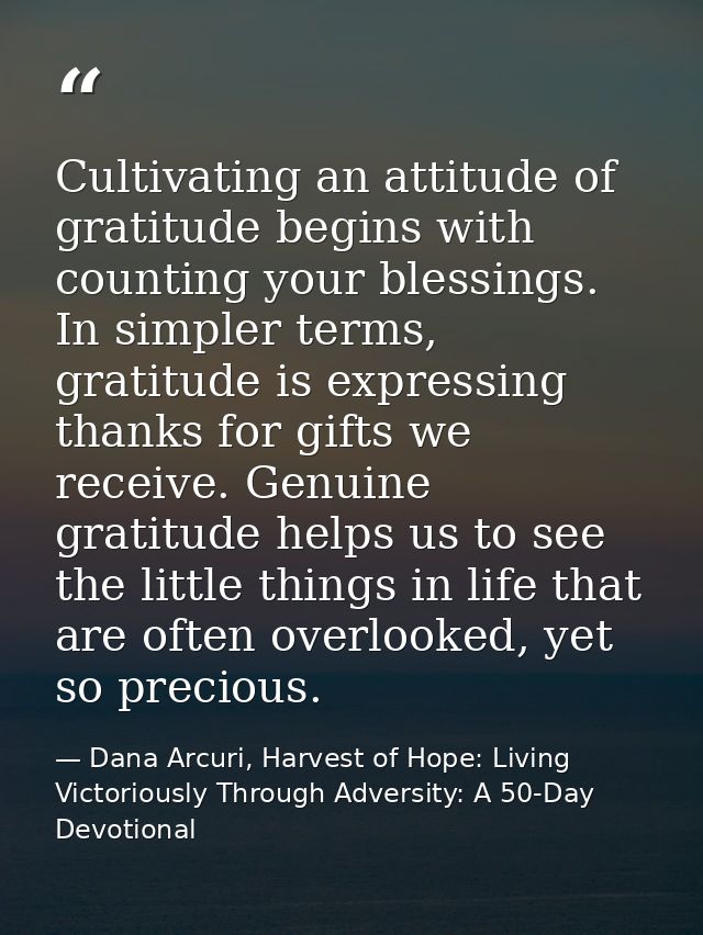 Cultivating an attitude of gratitude begins with counting your blessings. In simpler terms, gratitude is expressing than — Dana Arcuri, Harvest of Hope: Living Victoriously Through Adversity: A 50-Day Devotional