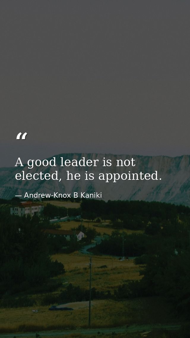 A good leader is not elected, he is appointed. — Andrew-Knox B Kaniki