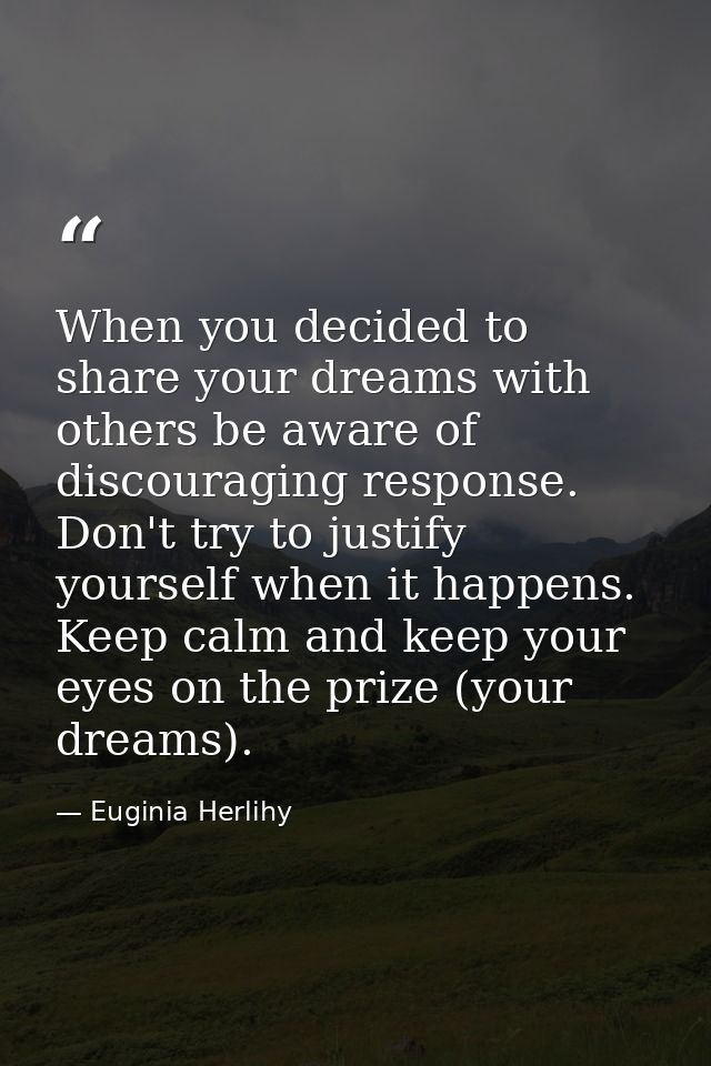When you decided to share your dreams with others be aware of discouraging response. Don't try to justify yourself when  — Euginia Herlihy