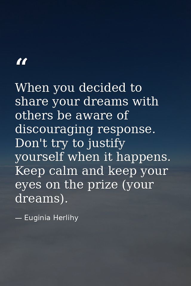 When you decided to share your dreams with others be aware of discouraging response. Don't try to justify yourself when  — Euginia Herlihy