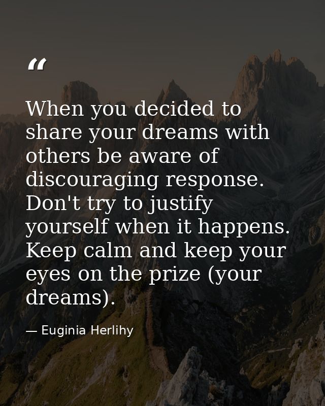 When you decided to share your dreams with others be aware of discouraging response. Don't try to justify yourself when  — Euginia Herlihy