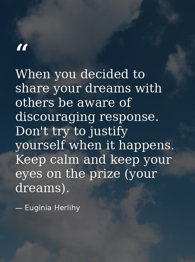 When you decided to share your dreams with others be aware of discouraging response. Don't try to justify yourself when  — Euginia Herlihy