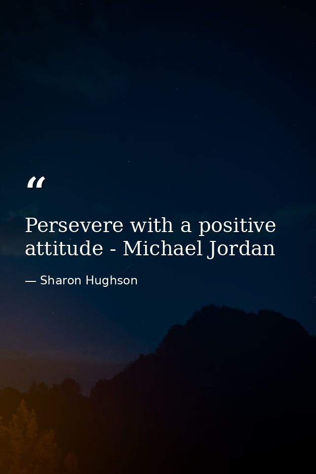 Persevere with a positive attitude - Michael Jordan — Sharon Hughson